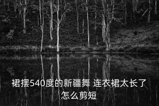 裙摆540度的新疆舞 连衣裙太长了怎么剪短