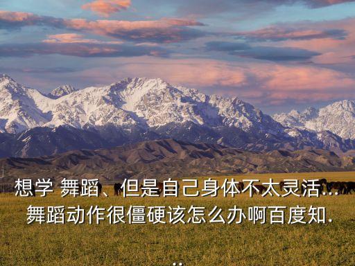 想学 舞蹈、但是自己身体不太灵活… 舞蹈动作很僵硬该怎么办啊百度知...