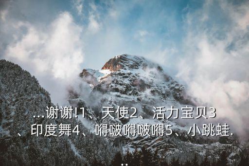 ...谢谢!1、天使2、活力宝贝3、印度舞4、嘚啵嘚啵嘚5、小跳蛙...