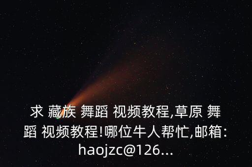 求 藏族 舞蹈 视频教程,草原 舞蹈 视频教程!哪位牛人帮忙,邮箱:haojzc@126...