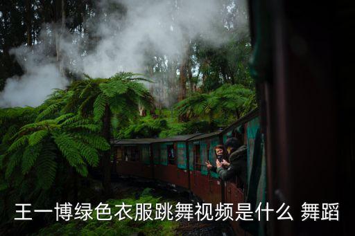 王一博绿色衣服跳舞视频是什么 舞蹈