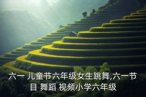 六一 儿童节六年级女生跳舞,六一节目 舞蹈 视频小学六年级