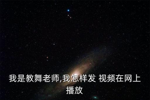 我是教舞老师,我怎样发 视频在网上播放