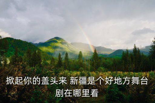 掀起你的盖头来 新疆是个好地方舞台剧在哪里看