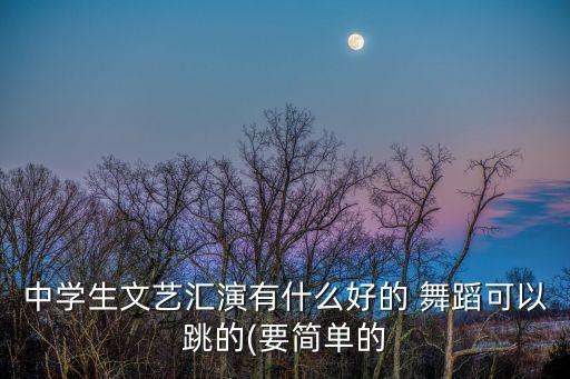 中学生文艺汇演有什么好的 舞蹈可以跳的(要简单的