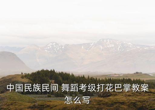 中国民族民间 舞蹈考级打花巴掌教案怎么写