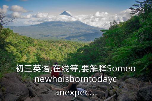初三英语,在线等,要解释Someonewhoisborntodaycanexpec...