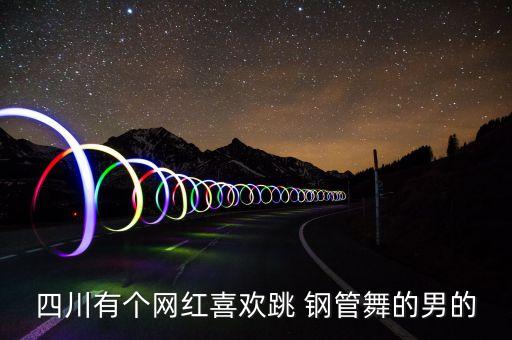 四川有个网红喜欢跳 钢管舞的男的