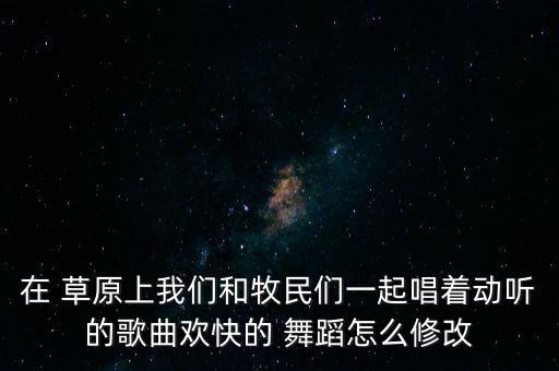 舞蹈我是从草原上来,《我来自草原》十佳歌曲出炉