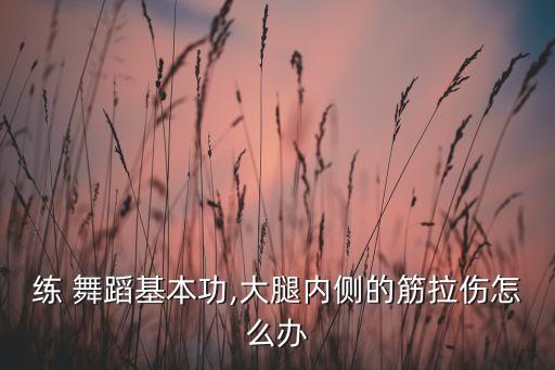 练 舞蹈基本功,大腿内侧的筋拉伤怎么办