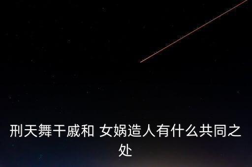 刑天舞干戚和 女娲造人有什么共同之处