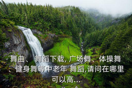 舞曲、 舞蹈下载, 广场舞、体操舞、健身舞等中老年 舞蹈,请问在哪里可以高...