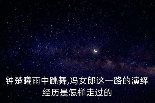钟楚曦雨中跳舞,冯女郎这一路的演绎经历是怎样走过的