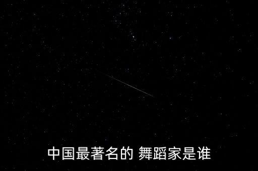 中国最著名的 舞蹈家是谁
