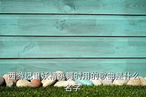  西游记里妖精跳舞时用的歌曲是什么名字