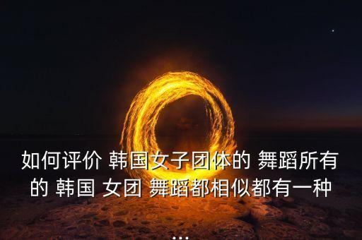 韩国女团舞蹈 可爱,韩国女团of舞蹈风格多变