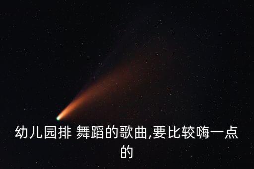 幼儿园排 舞蹈的歌曲,要比较嗨一点的
