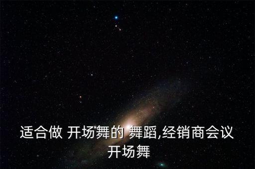 适合做 开场舞的 舞蹈,经销商会议 开场舞