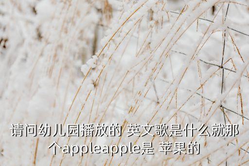 请问幼儿园播放的 英文歌是什么就那个appleapple是 苹果的