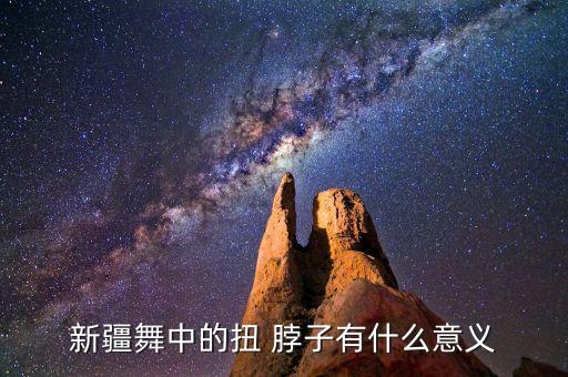 新疆舞中的扭 脖子有什么意义