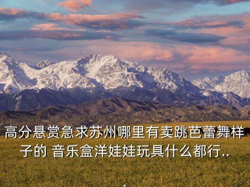 高分悬赏急求苏州哪里有卖跳芭蕾舞样子的 音乐盒洋娃娃玩具什么都行...