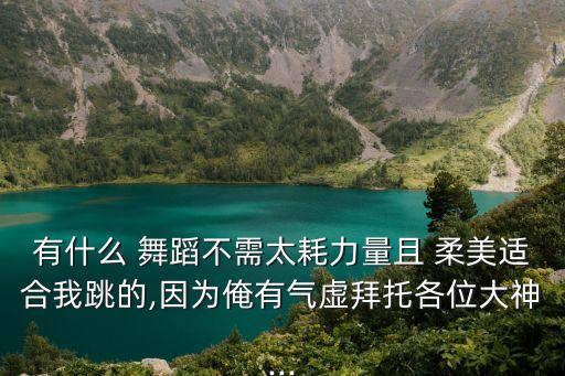有什么 舞蹈不需太耗力量且 柔美适合我跳的,因为俺有气虚拜托各位大神...