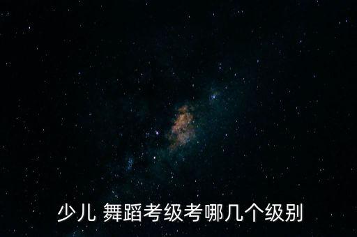  少儿 舞蹈考级考哪几个级别