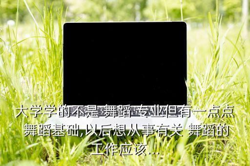 大学学的不是 舞蹈 专业但有一点点 舞蹈基础,以后想从事有关 舞蹈的工作应该...