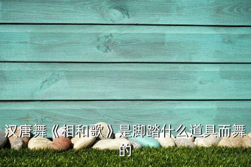汉唐舞《相和歌》是脚踏什么道具而舞的