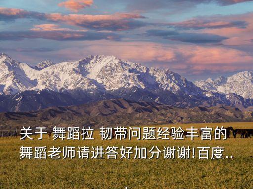 关于 舞蹈拉 韧带问题经验丰富的 舞蹈老师请进答好加分谢谢!百度...