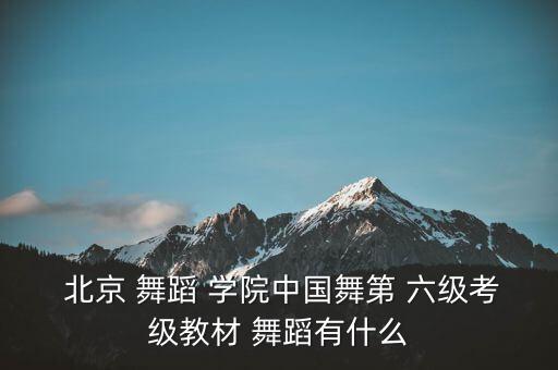  北京 舞蹈 学院中国舞第 六级考级教材 舞蹈有什么