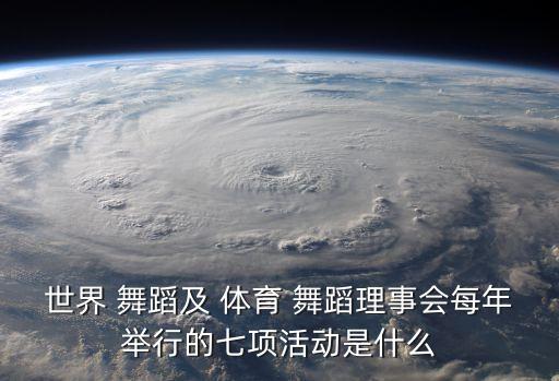 世界 舞蹈及 体育 舞蹈理事会每年举行的七项活动是什么