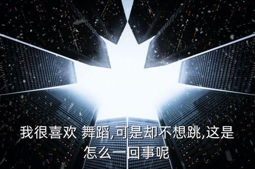 我很喜欢 舞蹈,可是却不想跳,这是怎么一回事呢