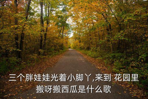 三个胖娃娃光着小脚丫,来到 花园里搬呀搬西瓜是什么歌