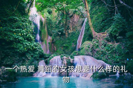 一个热爱 舞蹈的女孩想要什么样的礼物