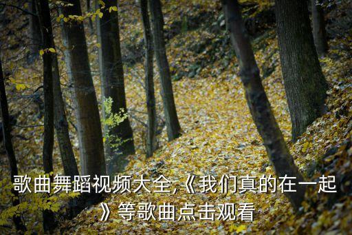 小儿歌曲舞蹈视频大全,《我们真的在一起》等歌曲点击观看