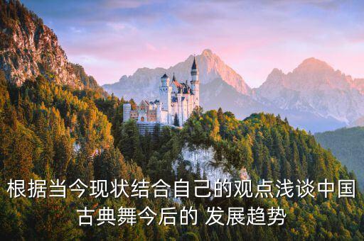 根据当今现状结合自己的观点浅谈中国古典舞今后的 发展趋势