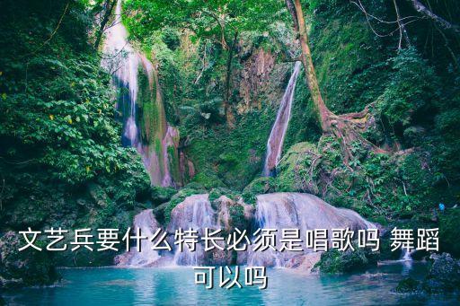 文艺兵要什么特长必须是唱歌吗 舞蹈可以吗