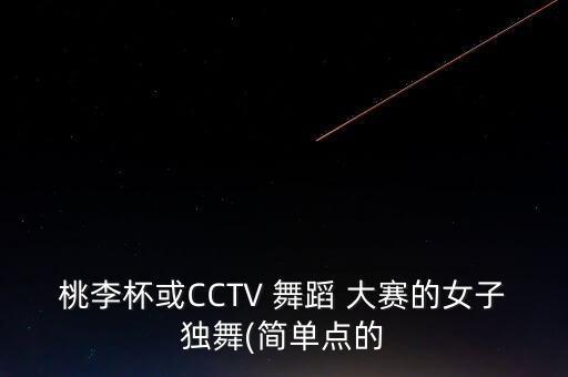 桃李杯或CCTV 舞蹈 大赛的女子独舞(简单点的