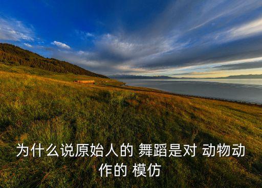 为什么说原始人的 舞蹈是对 动物动作的 模仿