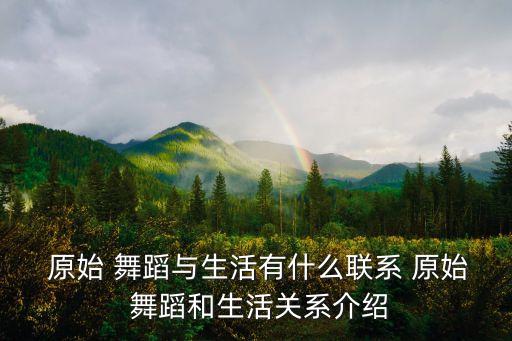  原始 舞蹈与生活有什么联系 原始 舞蹈和生活关系介绍