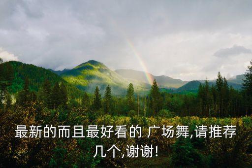 最新的而且最好看的 广场舞,请推荐几个,谢谢!