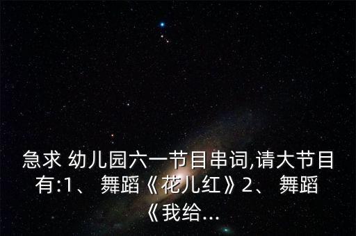 急求 幼儿园六一节目串词,请大节目有:1、 舞蹈《花儿红》2、 舞蹈《我给...