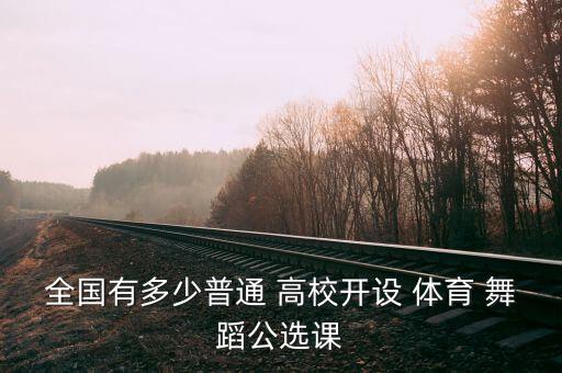 全国有多少普通 高校开设 体育 舞蹈公选课