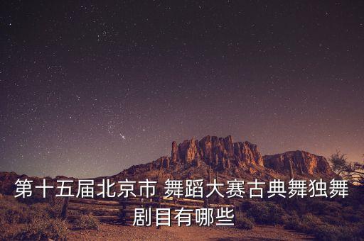 第十五届北京市 舞蹈大赛古典舞独舞 剧目有哪些