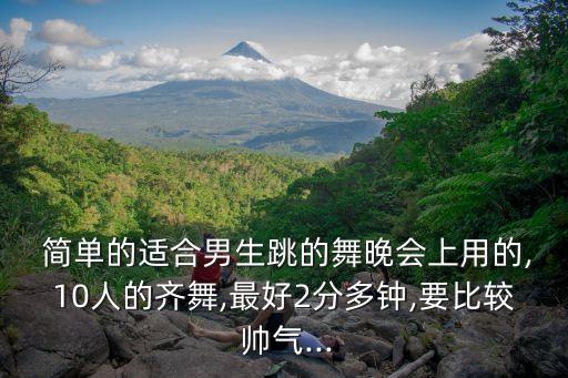  简单的适合男生跳的舞晚会上用的,10人的齐舞,最好2分多钟,要比较 帅气...