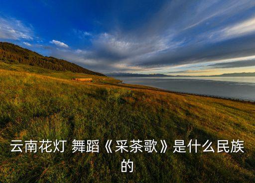 云南花灯 舞蹈《采茶歌》是什么民族的