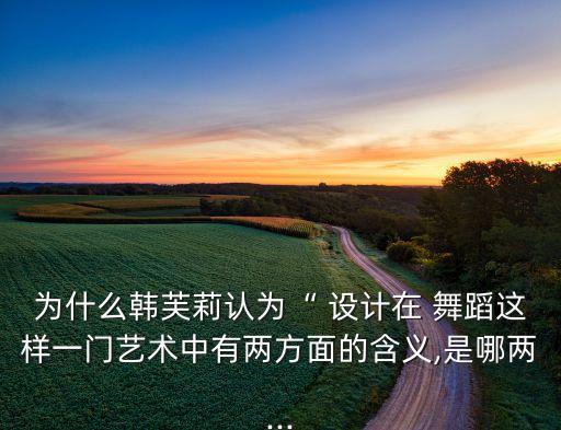 为什么韩芙莉认为“ 设计在 舞蹈这样一门艺术中有两方面的含义,是哪两...