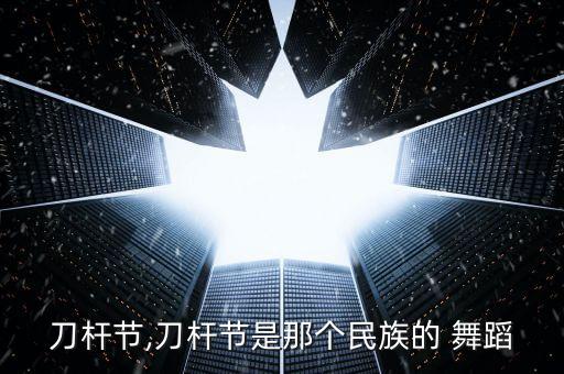 刀杆节,刀杆节是那个民族的 舞蹈