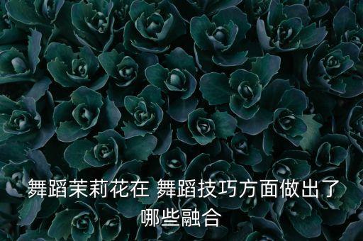  舞蹈茉莉花在 舞蹈技巧方面做出了哪些融合